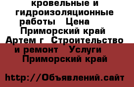 кровельные и гидроизоляционные работы › Цена ­ 1 - Приморский край, Артем г. Строительство и ремонт » Услуги   . Приморский край